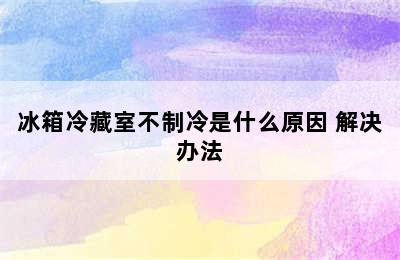 冰箱冷藏室不制冷是什么原因 解决办法